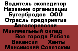 Водитель-экспедитор › Название организации ­ Бутербродов, ООО › Отрасль предприятия ­ Автоперевозки › Минимальный оклад ­ 30 000 - Все города Работа » Вакансии   . Ханты-Мансийский,Советский г.